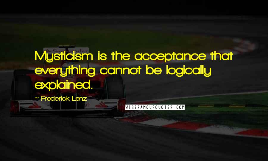 Frederick Lenz Quotes: Mysticism is the acceptance that everything cannot be logically explained.