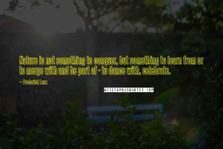 Frederick Lenz Quotes: Nature is not something to conquer, but something to learn from or to merge with and be part of - to dance with, celebrate.