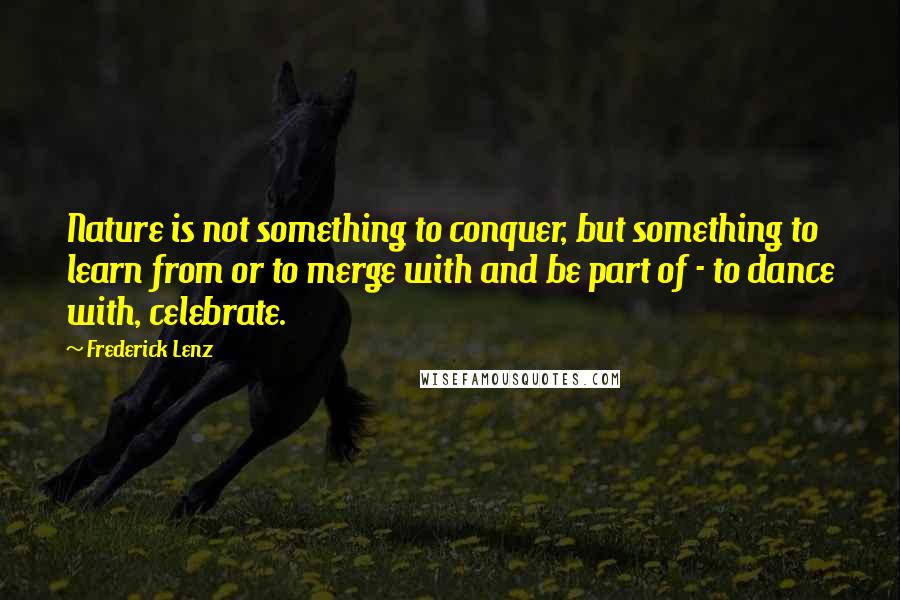 Frederick Lenz Quotes: Nature is not something to conquer, but something to learn from or to merge with and be part of - to dance with, celebrate.