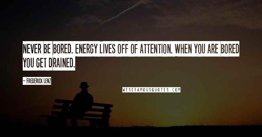 Frederick Lenz Quotes: Never be bored. Energy lives off of attention. When you are bored you get drained.