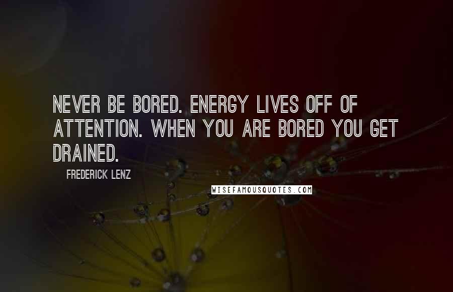 Frederick Lenz Quotes: Never be bored. Energy lives off of attention. When you are bored you get drained.