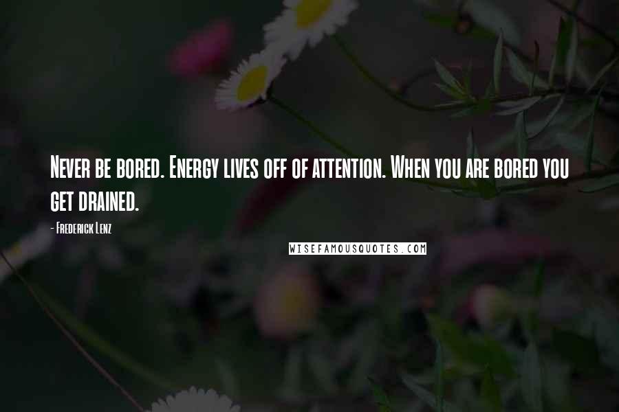 Frederick Lenz Quotes: Never be bored. Energy lives off of attention. When you are bored you get drained.