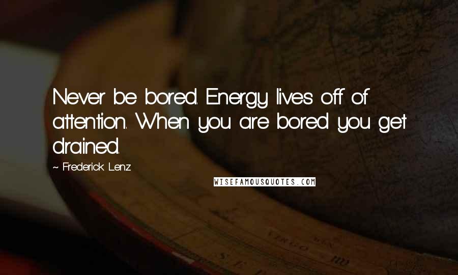 Frederick Lenz Quotes: Never be bored. Energy lives off of attention. When you are bored you get drained.