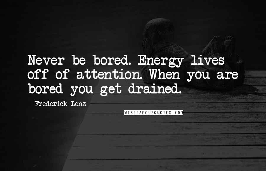 Frederick Lenz Quotes: Never be bored. Energy lives off of attention. When you are bored you get drained.