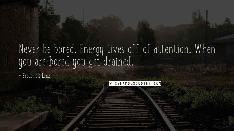 Frederick Lenz Quotes: Never be bored. Energy lives off of attention. When you are bored you get drained.