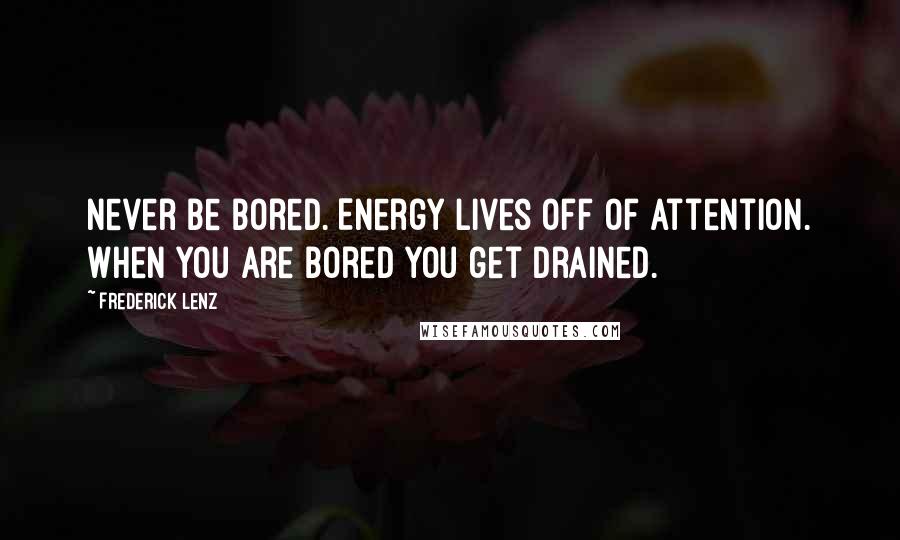 Frederick Lenz Quotes: Never be bored. Energy lives off of attention. When you are bored you get drained.