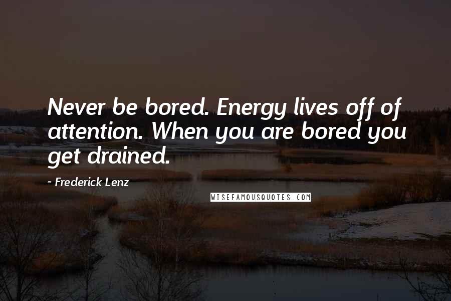 Frederick Lenz Quotes: Never be bored. Energy lives off of attention. When you are bored you get drained.