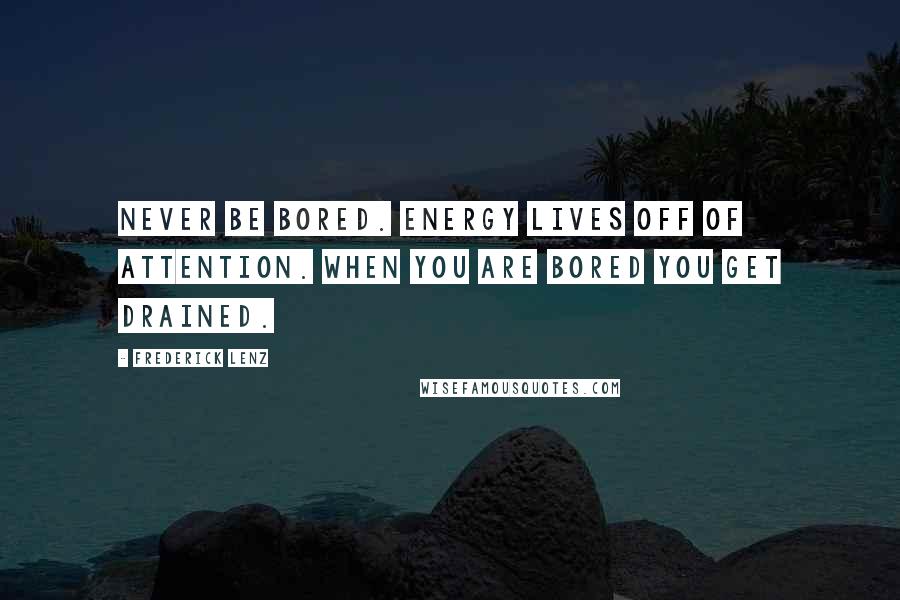 Frederick Lenz Quotes: Never be bored. Energy lives off of attention. When you are bored you get drained.