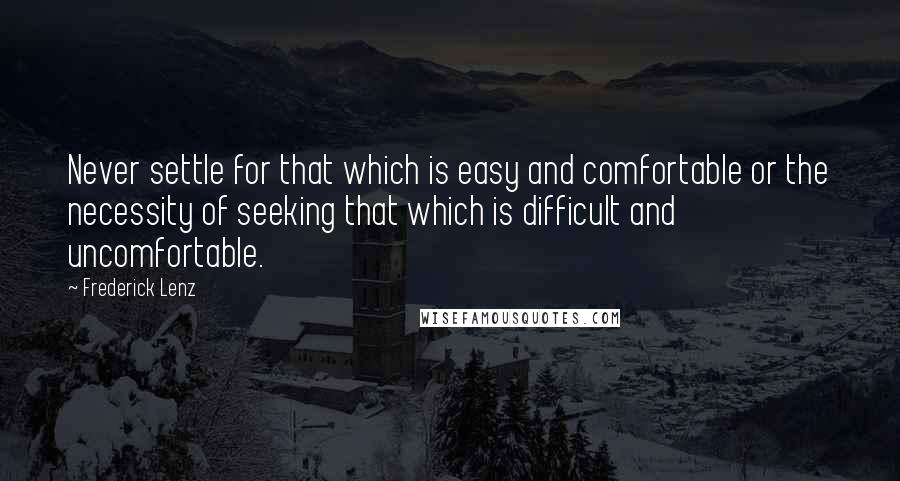 Frederick Lenz Quotes: Never settle for that which is easy and comfortable or the necessity of seeking that which is difficult and uncomfortable.