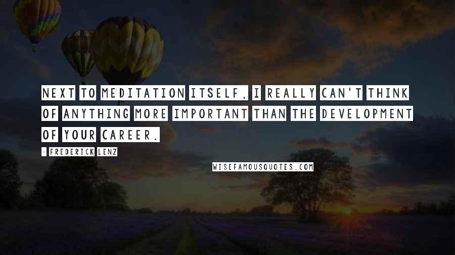 Frederick Lenz Quotes: Next to meditation itself, I really can't think of anything more important than the development of your career.