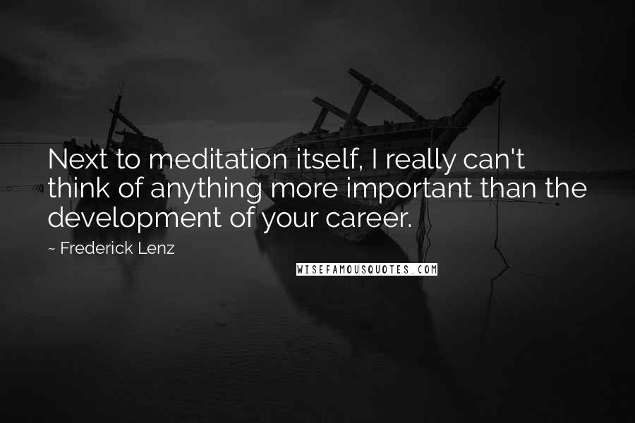 Frederick Lenz Quotes: Next to meditation itself, I really can't think of anything more important than the development of your career.