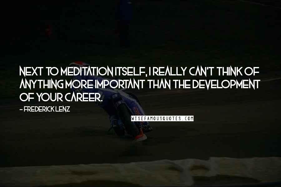 Frederick Lenz Quotes: Next to meditation itself, I really can't think of anything more important than the development of your career.