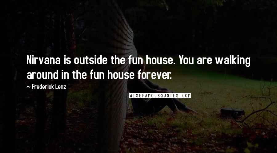 Frederick Lenz Quotes: Nirvana is outside the fun house. You are walking around in the fun house forever.