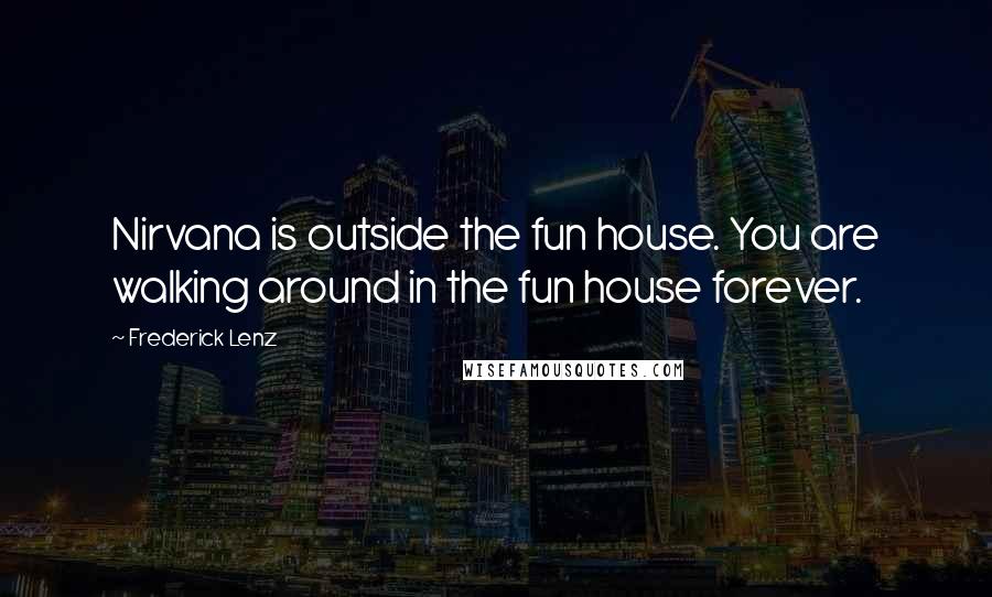 Frederick Lenz Quotes: Nirvana is outside the fun house. You are walking around in the fun house forever.