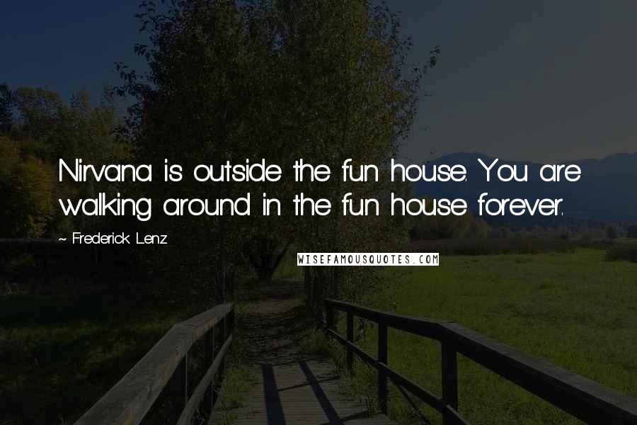 Frederick Lenz Quotes: Nirvana is outside the fun house. You are walking around in the fun house forever.