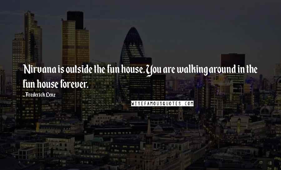 Frederick Lenz Quotes: Nirvana is outside the fun house. You are walking around in the fun house forever.