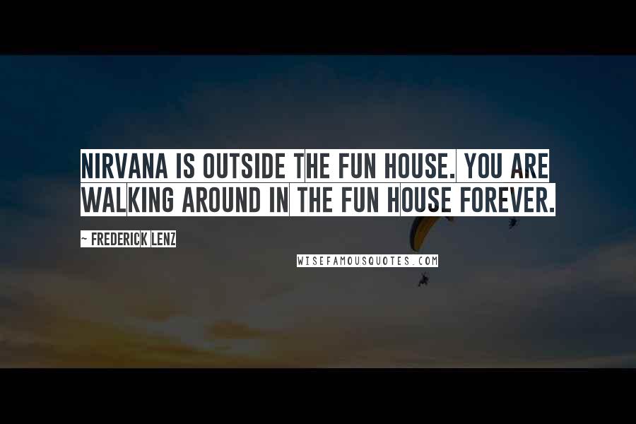 Frederick Lenz Quotes: Nirvana is outside the fun house. You are walking around in the fun house forever.