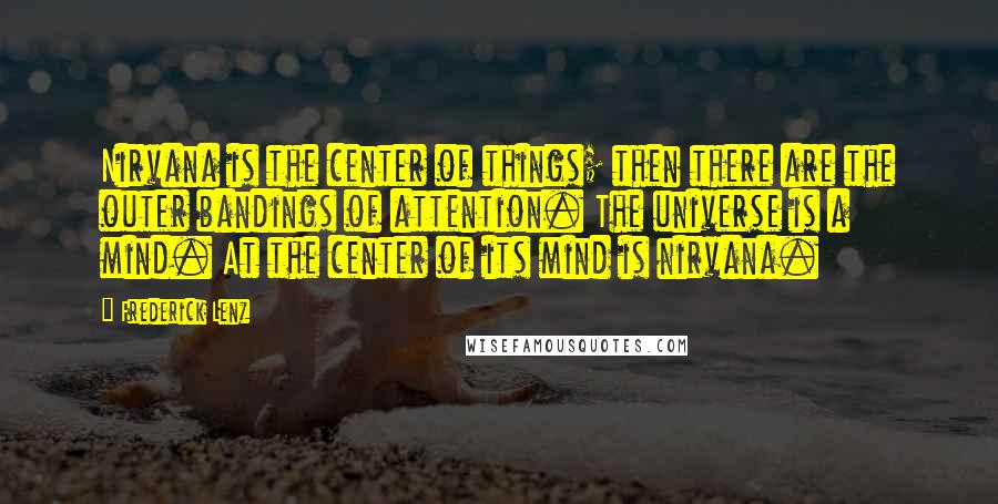 Frederick Lenz Quotes: Nirvana is the center of things; then there are the outer bandings of attention. The universe is a mind. At the center of its mind is nirvana.