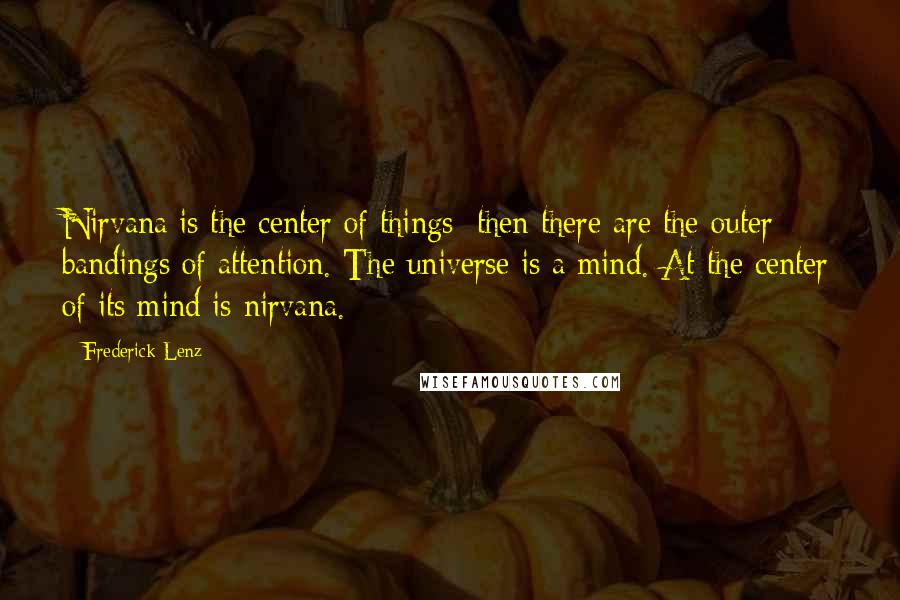 Frederick Lenz Quotes: Nirvana is the center of things; then there are the outer bandings of attention. The universe is a mind. At the center of its mind is nirvana.
