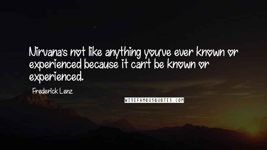 Frederick Lenz Quotes: Nirvana's not like anything you've ever known or experienced because it can't be known or experienced.