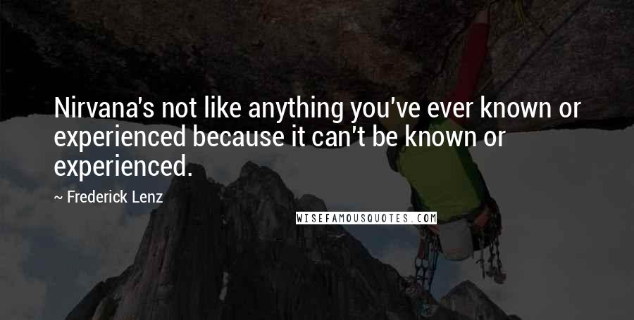Frederick Lenz Quotes: Nirvana's not like anything you've ever known or experienced because it can't be known or experienced.