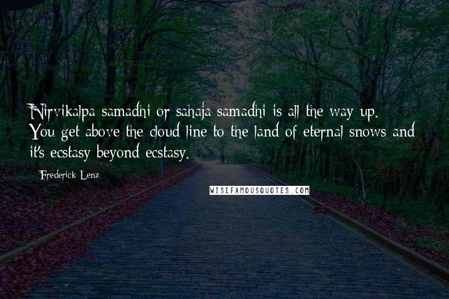 Frederick Lenz Quotes: Nirvikalpa samadhi or sahaja samadhi is all the way up. You get above the cloud line to the land of eternal snows and it's ecstasy beyond ecstasy.