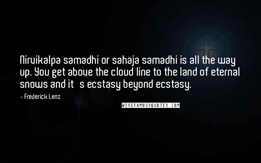 Frederick Lenz Quotes: Nirvikalpa samadhi or sahaja samadhi is all the way up. You get above the cloud line to the land of eternal snows and it's ecstasy beyond ecstasy.
