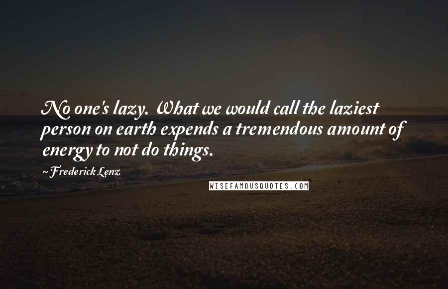 Frederick Lenz Quotes: No one's lazy. What we would call the laziest person on earth expends a tremendous amount of energy to not do things.