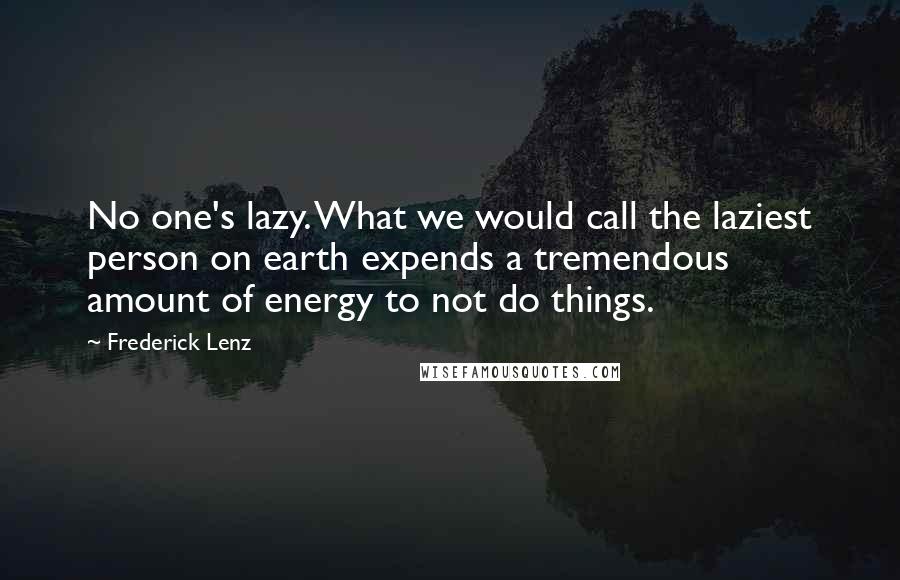 Frederick Lenz Quotes: No one's lazy. What we would call the laziest person on earth expends a tremendous amount of energy to not do things.