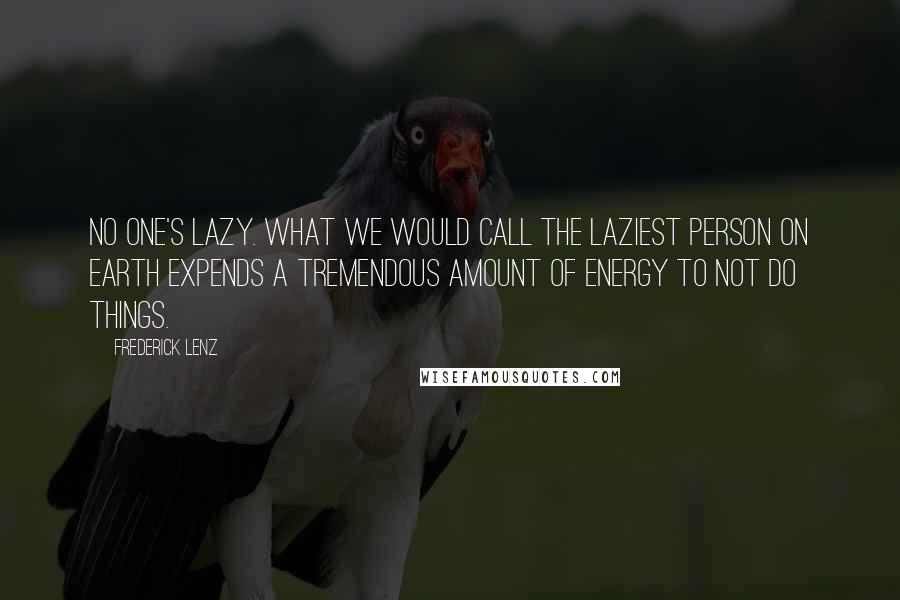 Frederick Lenz Quotes: No one's lazy. What we would call the laziest person on earth expends a tremendous amount of energy to not do things.