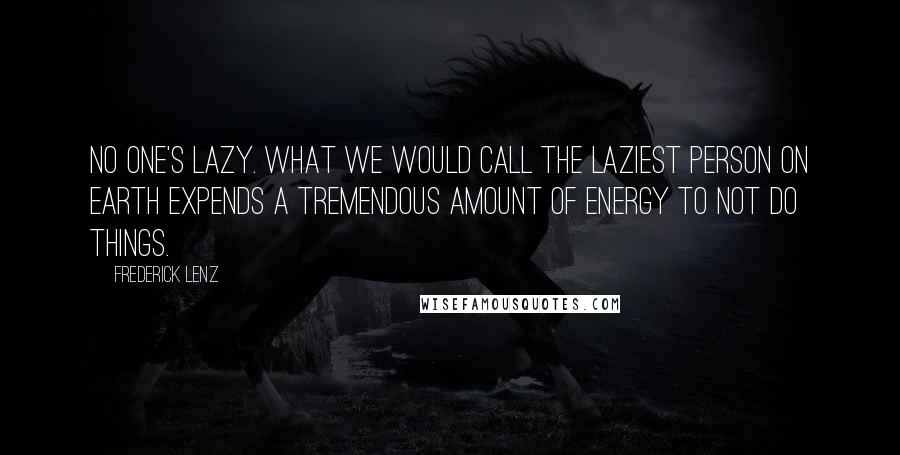 Frederick Lenz Quotes: No one's lazy. What we would call the laziest person on earth expends a tremendous amount of energy to not do things.