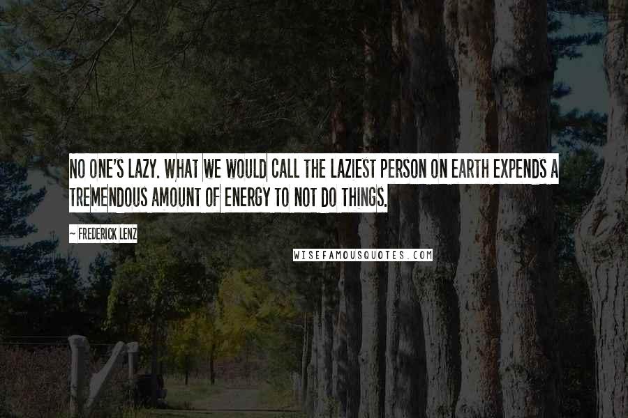 Frederick Lenz Quotes: No one's lazy. What we would call the laziest person on earth expends a tremendous amount of energy to not do things.