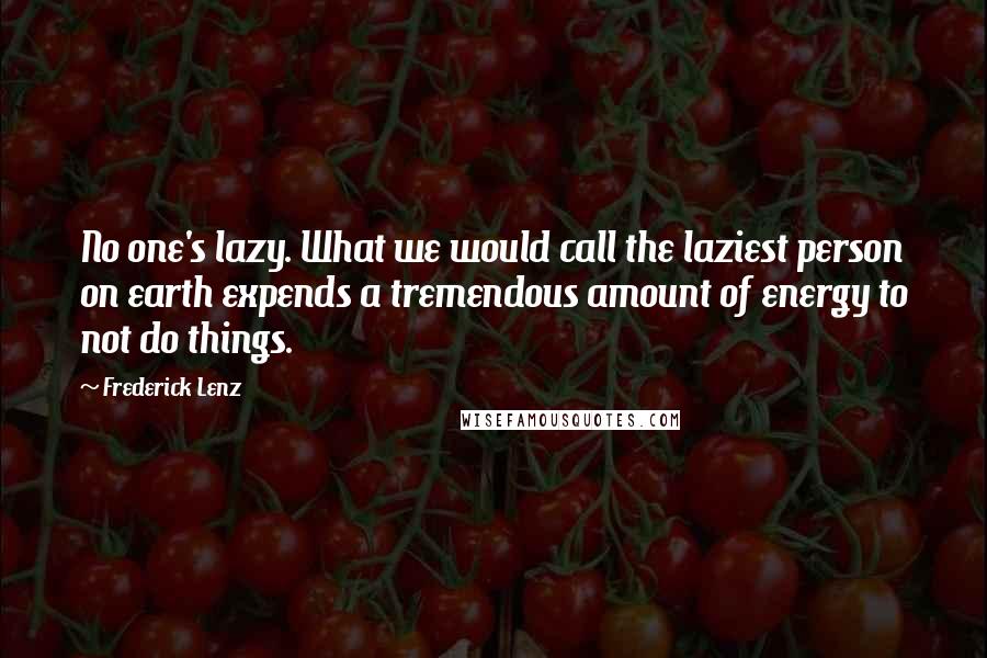 Frederick Lenz Quotes: No one's lazy. What we would call the laziest person on earth expends a tremendous amount of energy to not do things.