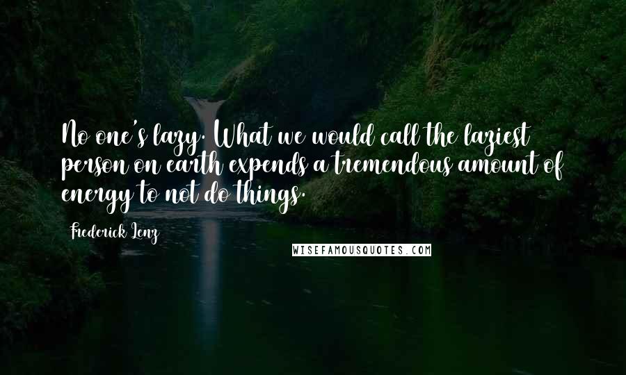 Frederick Lenz Quotes: No one's lazy. What we would call the laziest person on earth expends a tremendous amount of energy to not do things.