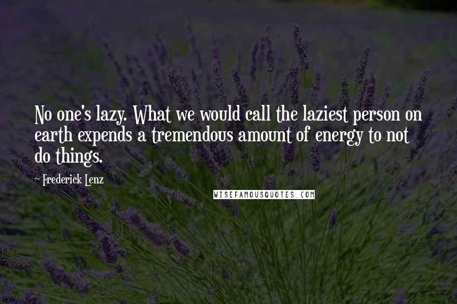 Frederick Lenz Quotes: No one's lazy. What we would call the laziest person on earth expends a tremendous amount of energy to not do things.