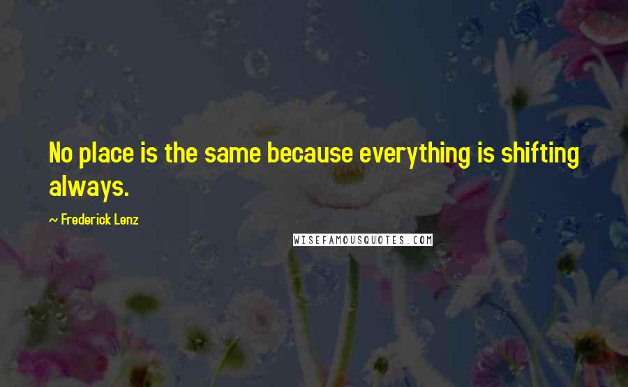 Frederick Lenz Quotes: No place is the same because everything is shifting always.