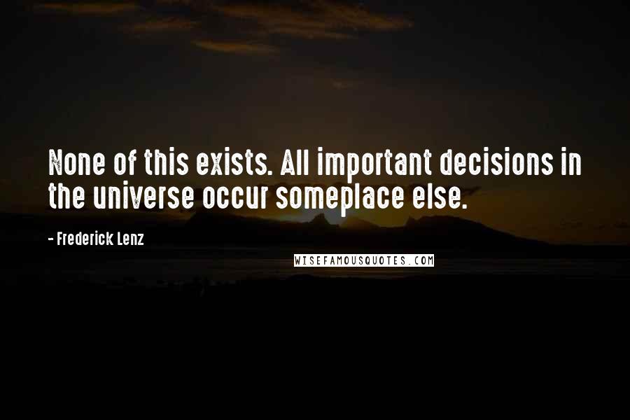 Frederick Lenz Quotes: None of this exists. All important decisions in the universe occur someplace else.