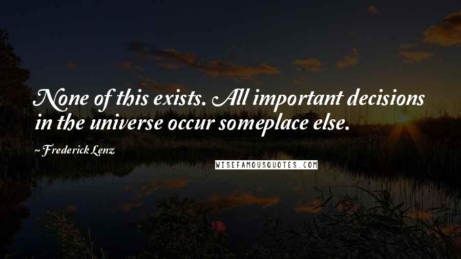Frederick Lenz Quotes: None of this exists. All important decisions in the universe occur someplace else.