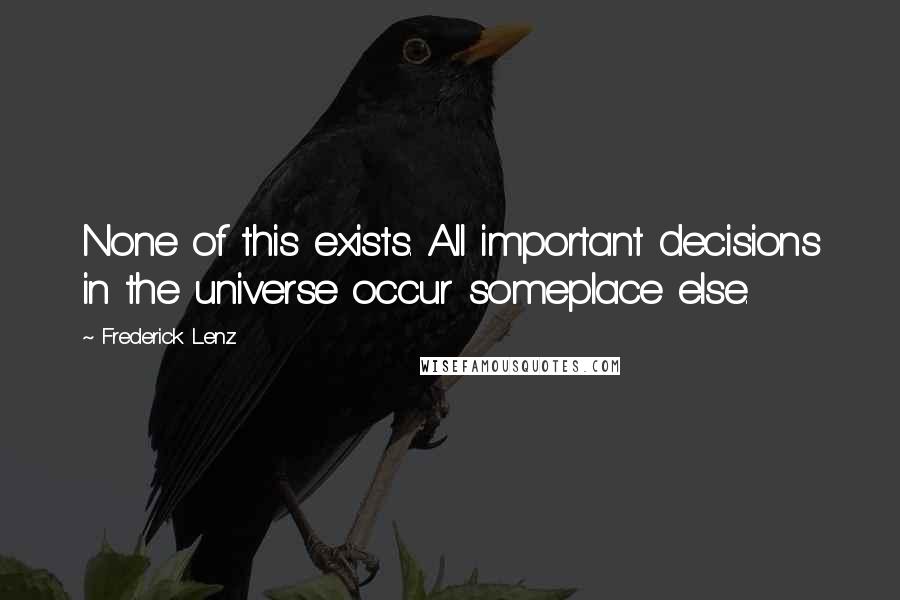 Frederick Lenz Quotes: None of this exists. All important decisions in the universe occur someplace else.