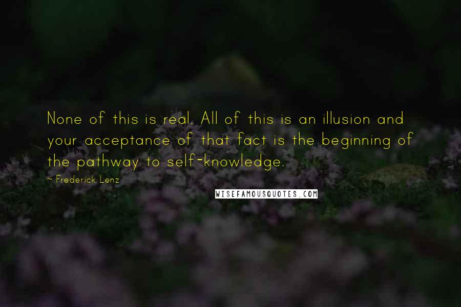 Frederick Lenz Quotes: None of this is real. All of this is an illusion and your acceptance of that fact is the beginning of the pathway to self-knowledge.