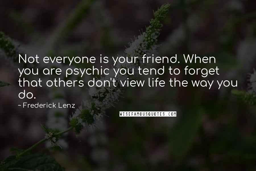 Frederick Lenz Quotes: Not everyone is your friend. When you are psychic you tend to forget that others don't view life the way you do.