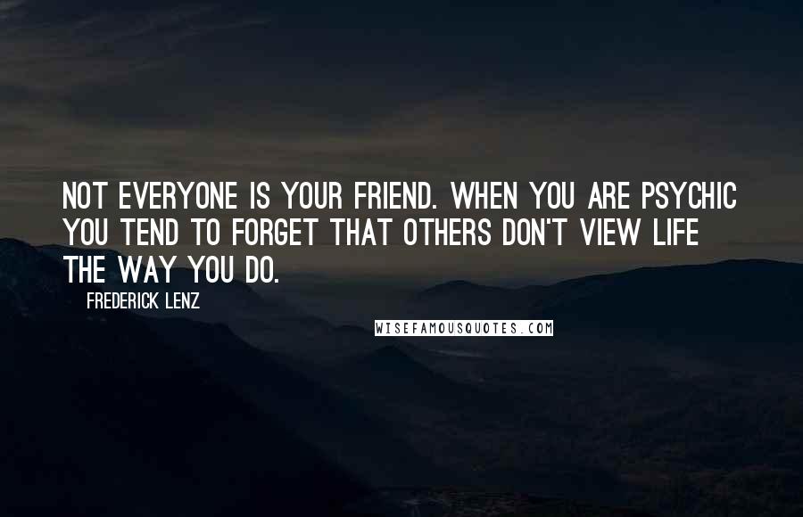 Frederick Lenz Quotes: Not everyone is your friend. When you are psychic you tend to forget that others don't view life the way you do.