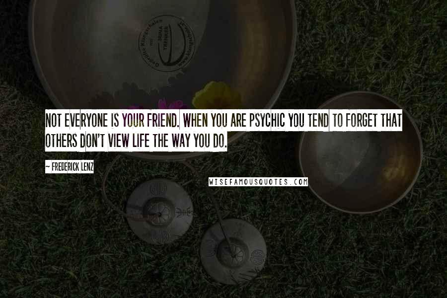 Frederick Lenz Quotes: Not everyone is your friend. When you are psychic you tend to forget that others don't view life the way you do.