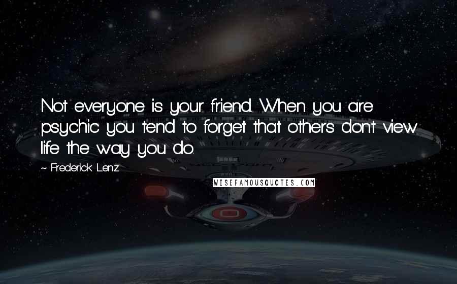 Frederick Lenz Quotes: Not everyone is your friend. When you are psychic you tend to forget that others don't view life the way you do.