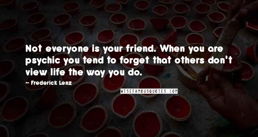 Frederick Lenz Quotes: Not everyone is your friend. When you are psychic you tend to forget that others don't view life the way you do.