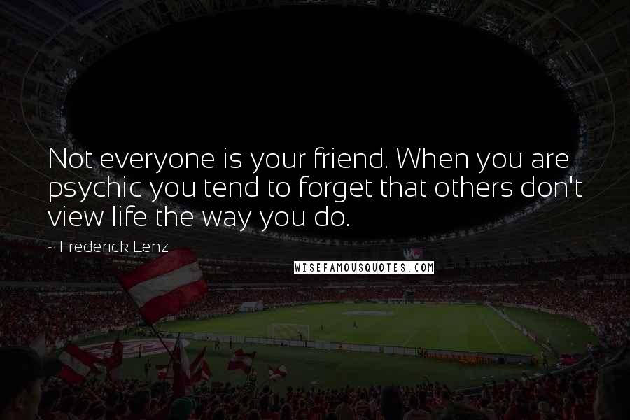 Frederick Lenz Quotes: Not everyone is your friend. When you are psychic you tend to forget that others don't view life the way you do.