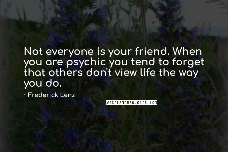 Frederick Lenz Quotes: Not everyone is your friend. When you are psychic you tend to forget that others don't view life the way you do.