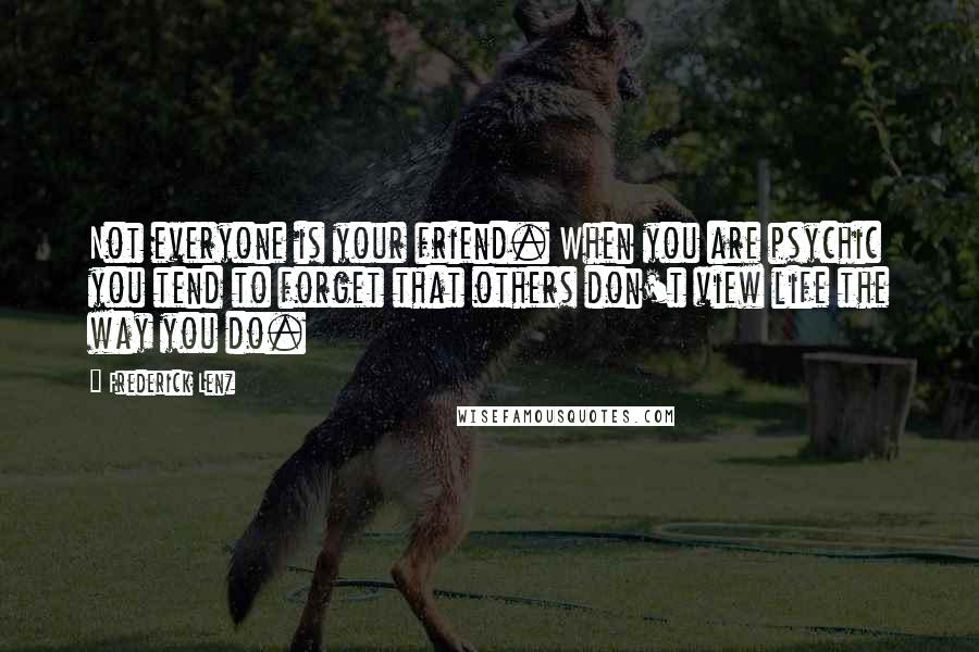 Frederick Lenz Quotes: Not everyone is your friend. When you are psychic you tend to forget that others don't view life the way you do.