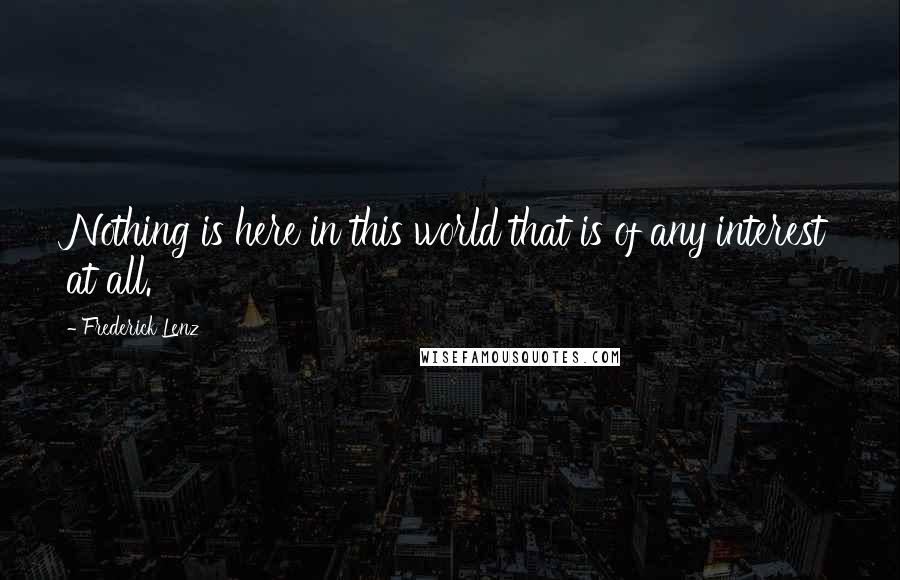 Frederick Lenz Quotes: Nothing is here in this world that is of any interest at all.