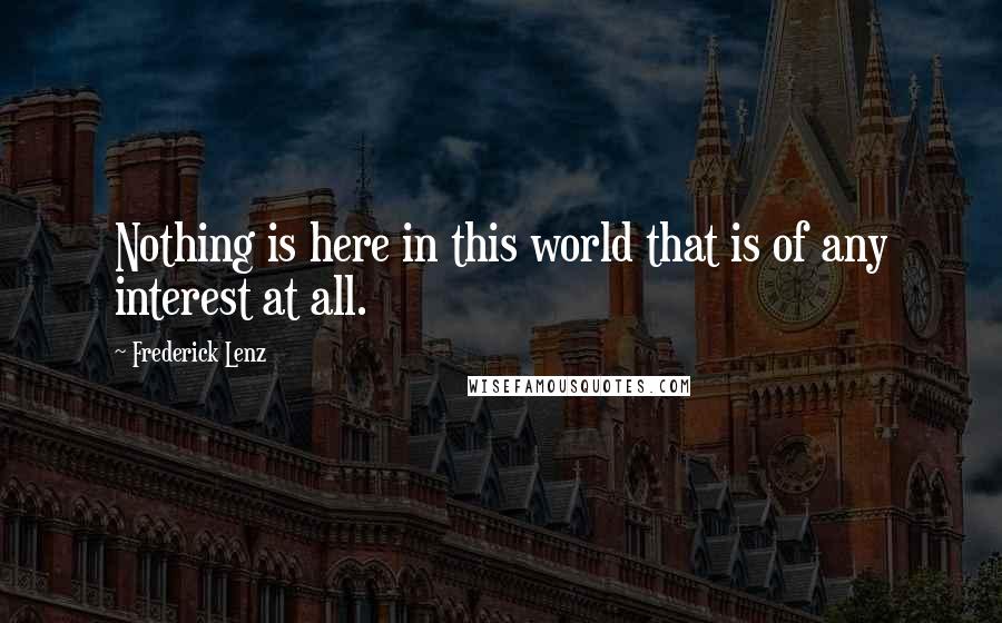 Frederick Lenz Quotes: Nothing is here in this world that is of any interest at all.
